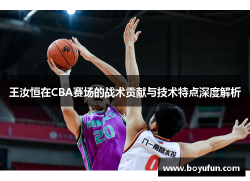 王汝恒在CBA赛场的战术贡献与技术特点深度解析