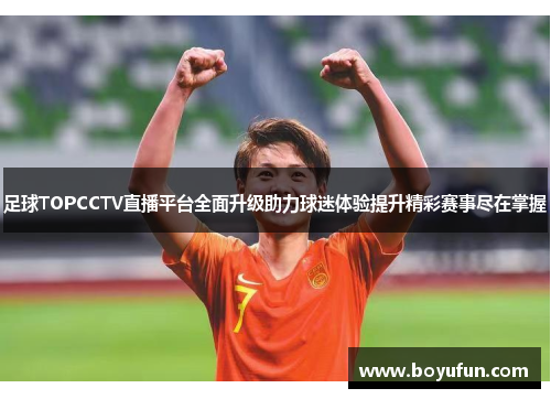 足球TOPCCTV直播平台全面升级助力球迷体验提升精彩赛事尽在掌握