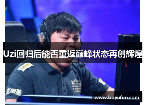 Uzi回归后能否重返巅峰状态再创辉煌