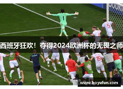 西班牙狂欢！夺得2024欧洲杯的无畏之师