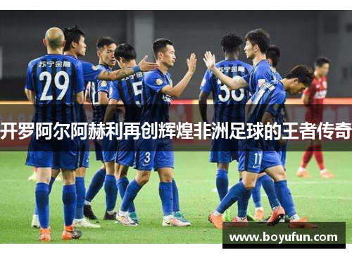 开罗阿尔阿赫利再创辉煌非洲足球的王者传奇