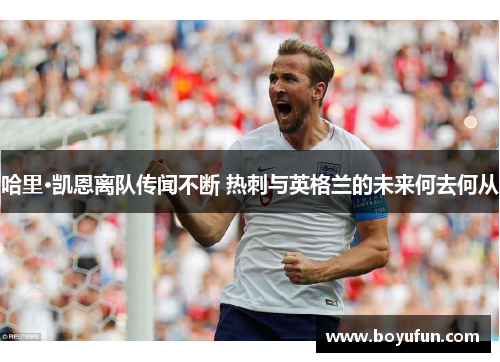 哈里·凯恩离队传闻不断 热刺与英格兰的未来何去何从