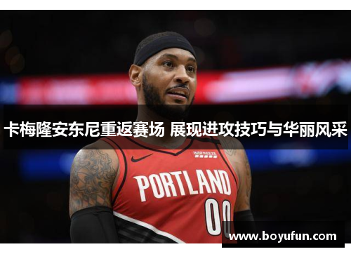 卡梅隆安东尼重返赛场 展现进攻技巧与华丽风采