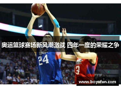 奥运篮球赛场新风潮激战 四年一度的荣耀之争