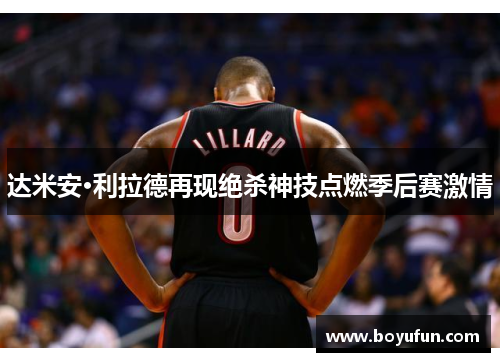 达米安·利拉德再现绝杀神技点燃季后赛激情
