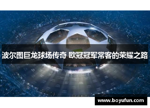 波尔图巨龙球场传奇 欧冠冠军常客的荣耀之路