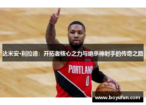 达米安·利拉德：开拓者核心之力与绝杀神射手的传奇之路