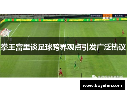拳王富里谈足球跨界观点引发广泛热议