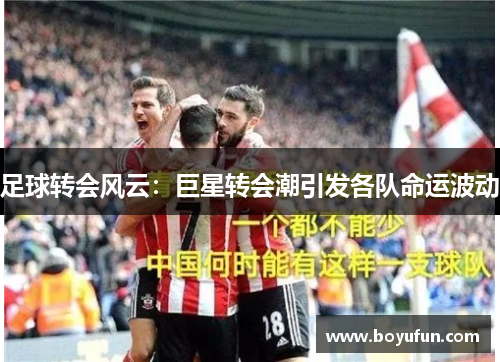 足球转会风云：巨星转会潮引发各队命运波动