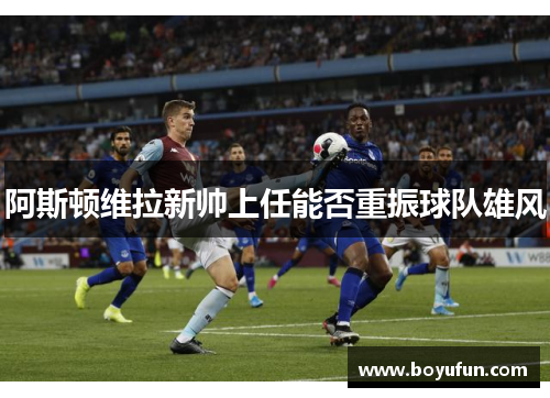 阿斯顿维拉新帅上任能否重振球队雄风