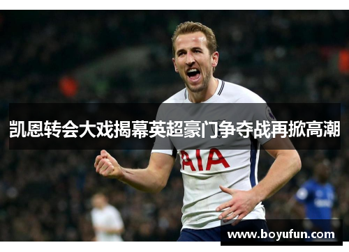 凯恩转会大戏揭幕英超豪门争夺战再掀高潮