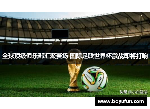 全球顶级俱乐部汇聚赛场 国际足联世界杯激战即将打响