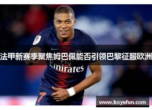 法甲新赛季聚焦姆巴佩能否引领巴黎征服欧洲