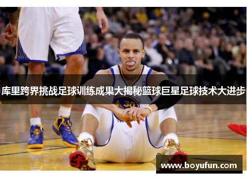 库里跨界挑战足球训练成果大揭秘篮球巨星足球技术大进步